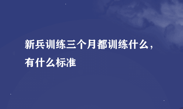 新兵训练三个月都训练什么，有什么标准