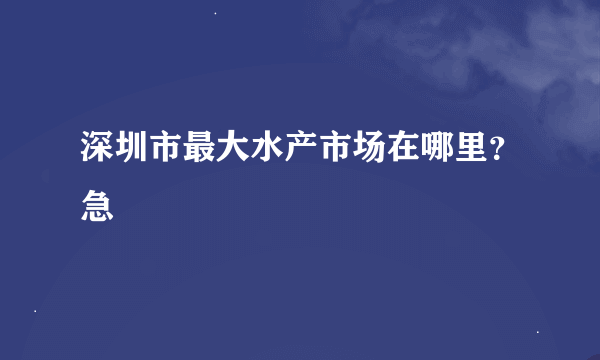 深圳市最大水产市场在哪里？急