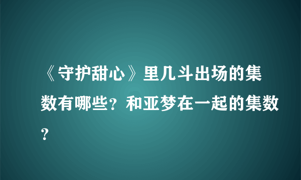 《守护甜心》里几斗出场的集数有哪些？和亚梦在一起的集数？