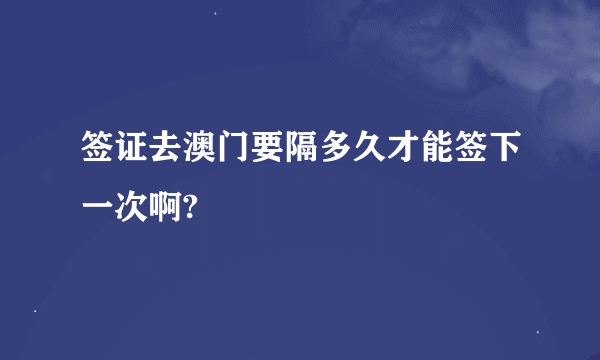 签证去澳门要隔多久才能签下一次啊?