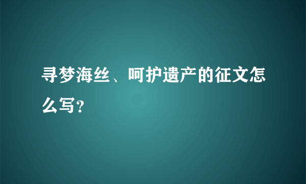 寻梦海丝、呵护遗产的征文怎么写？