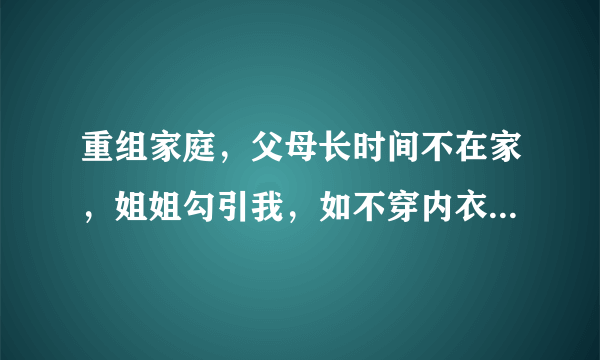 重组家庭，父母长时间不在家，姐姐勾引我，如不穿内衣，看我洗澡，我怎办