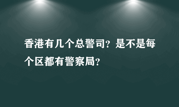 香港有几个总警司？是不是每个区都有警察局？