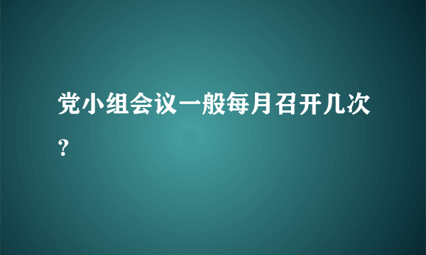 党小组会议一般每月召开几次？