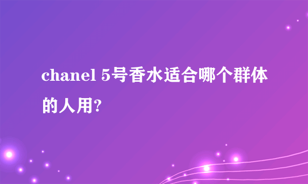 chanel 5号香水适合哪个群体的人用?