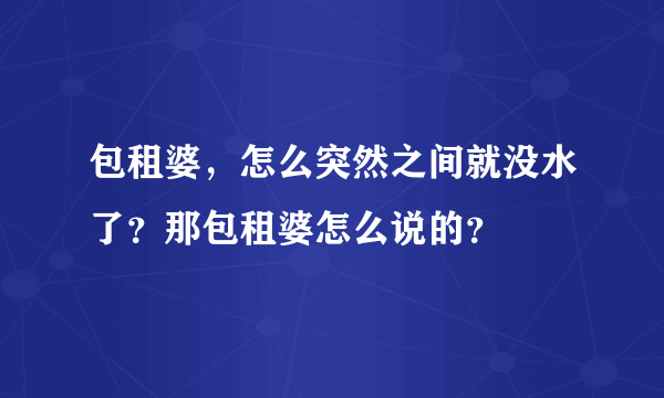 包租婆，怎么突然之间就没水了？那包租婆怎么说的？