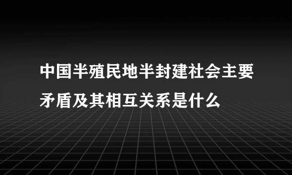 中国半殖民地半封建社会主要矛盾及其相互关系是什么