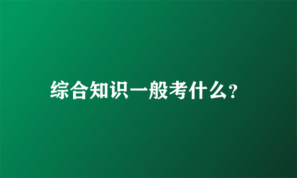 综合知识一般考什么？