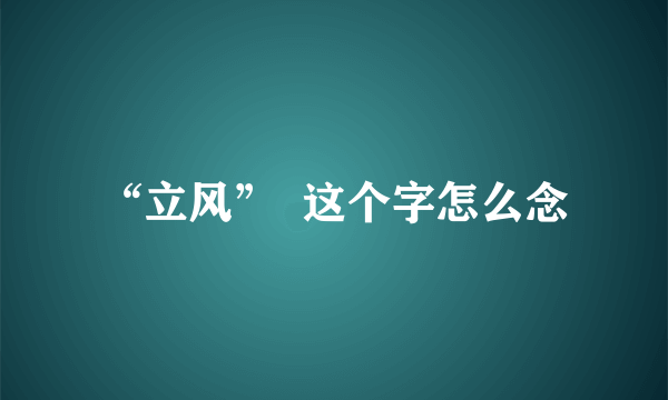 “立风”  这个字怎么念