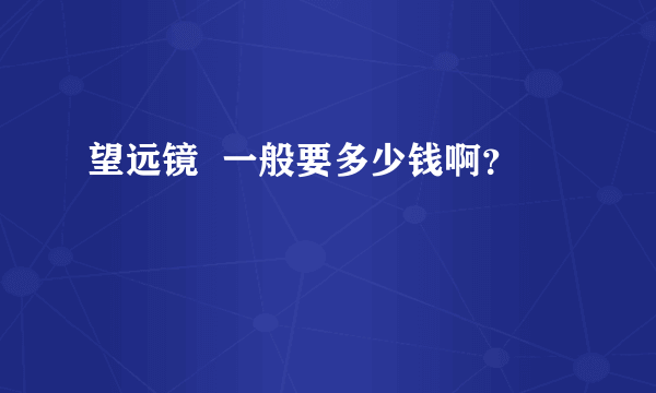 望远镜  一般要多少钱啊？