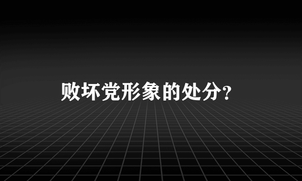 败坏党形象的处分？