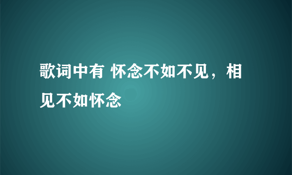 歌词中有 怀念不如不见，相见不如怀念