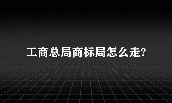 工商总局商标局怎么走?