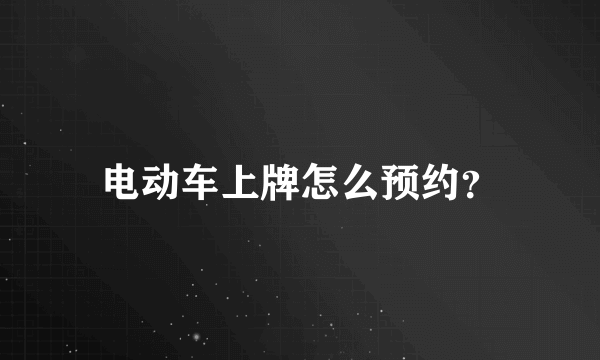 电动车上牌怎么预约？