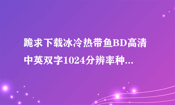 跪求下载冰冷热带鱼BD高清中英双字1024分辨率种子的网址感激不尽