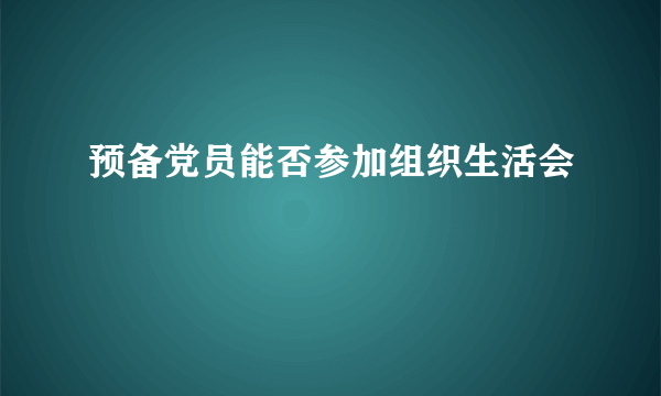 预备党员能否参加组织生活会