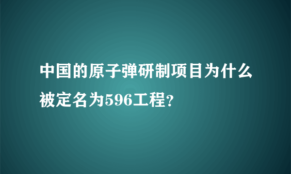 中国的原子弹研制项目为什么被定名为596工程？