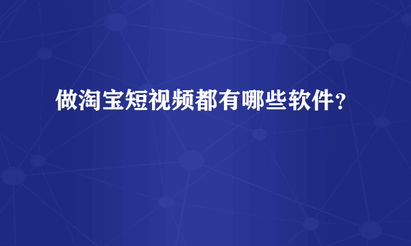 做淘宝短视频都有哪些软件？