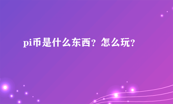 pi币是什么东西？怎么玩？