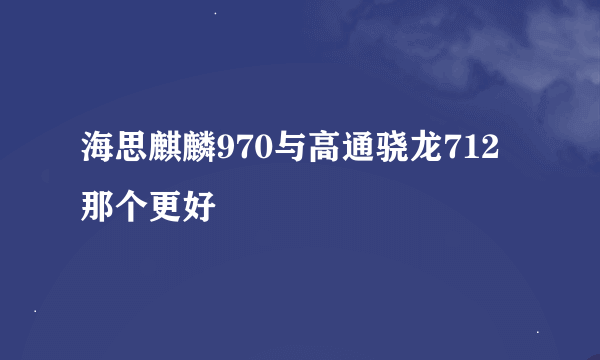 海思麒麟970与高通骁龙712那个更好