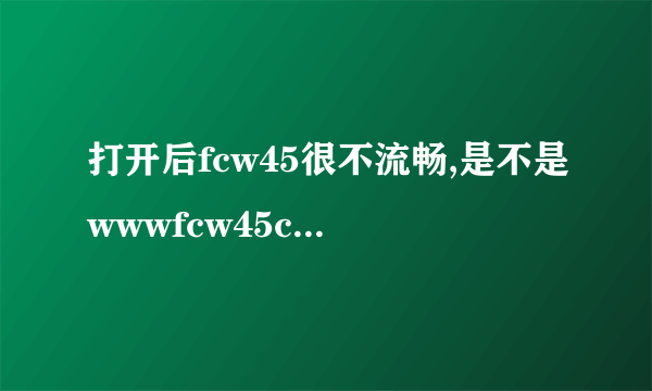 打开后fcw45很不流畅,是不是wwwfcw45coM浏览器的原因