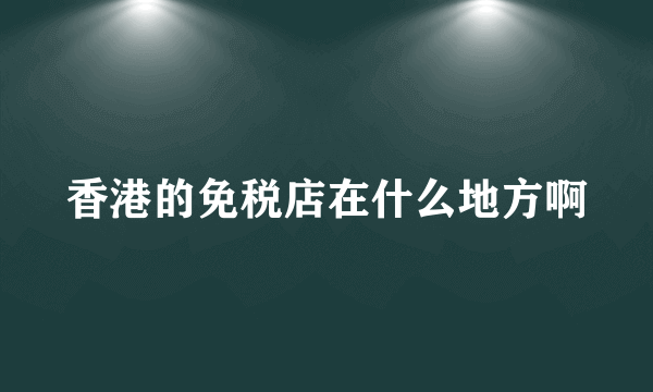 香港的免税店在什么地方啊