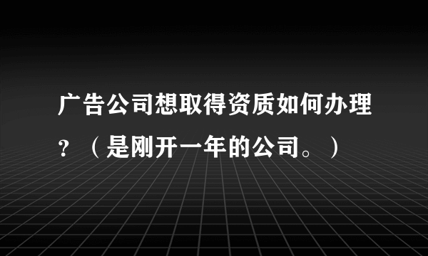 广告公司想取得资质如何办理？（是刚开一年的公司。）