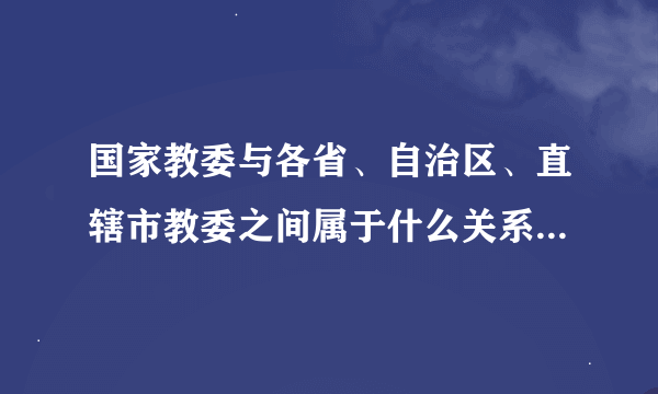 国家教委与各省、自治区、直辖市教委之间属于什么关系啊?我以为是隶属,但是答案是业务指导