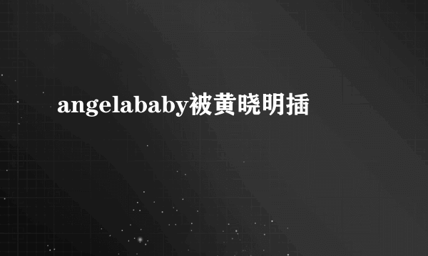 angelababy被黄晓明插