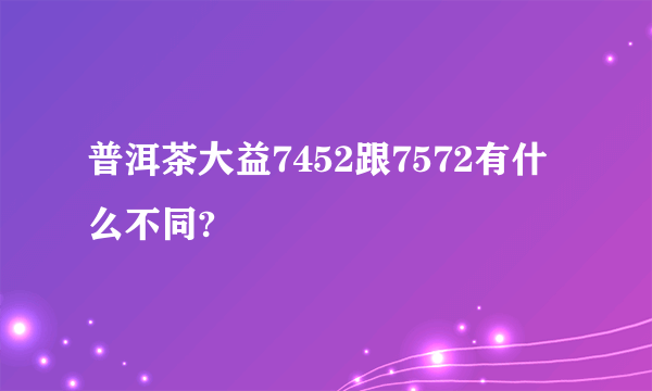 普洱茶大益7452跟7572有什么不同?