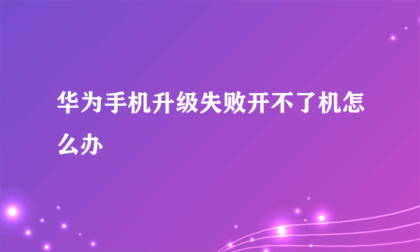 华为手机升级失败开不了机怎么办