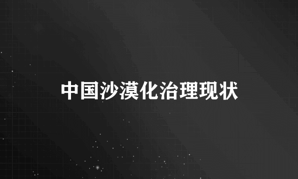 中国沙漠化治理现状