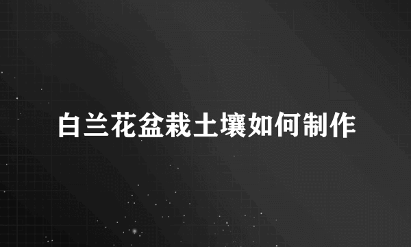 白兰花盆栽土壤如何制作