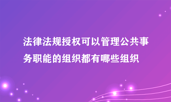 法律法规授权可以管理公共事务职能的组织都有哪些组织