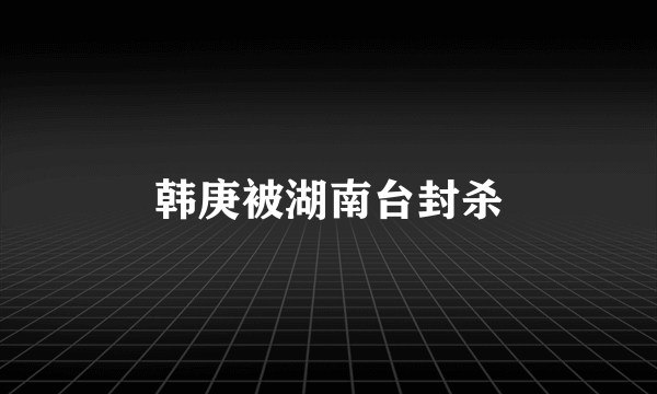 韩庚被湖南台封杀