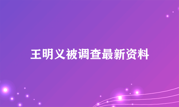 王明义被调查最新资料