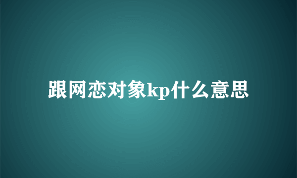 跟网恋对象kp什么意思