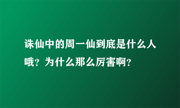 诛仙中的周一仙到底是什么人哦？为什么那么厉害啊？