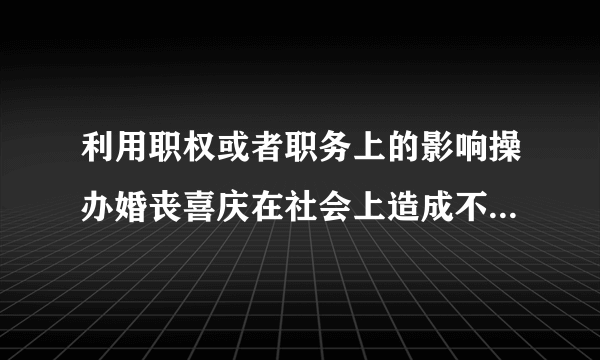 利用职权或者职务上的影响操办婚丧喜庆在社会上造成不良影响的给予什么处分？