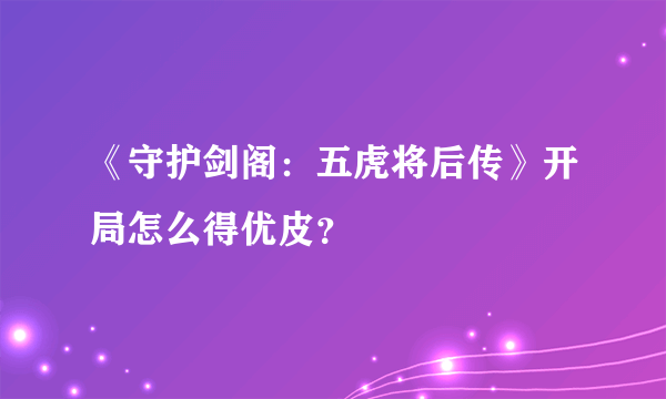 《守护剑阁：五虎将后传》开局怎么得优皮？