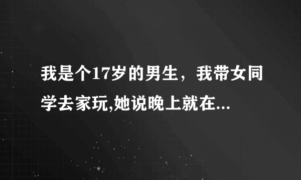 我是个17岁的男生，我带女同学去家玩,她说晚上就在我这睡一晚上，我该怎么跟我家人说，