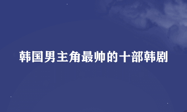 韩国男主角最帅的十部韩剧