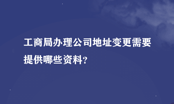 工商局办理公司地址变更需要提供哪些资料？