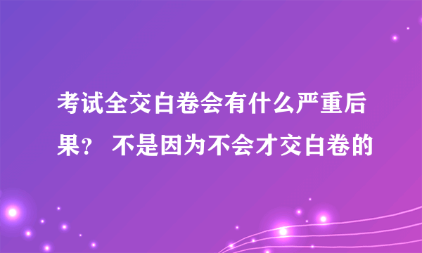 考试全交白卷会有什么严重后果？ 不是因为不会才交白卷的