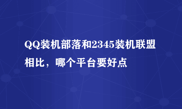 QQ装机部落和2345装机联盟相比，哪个平台要好点