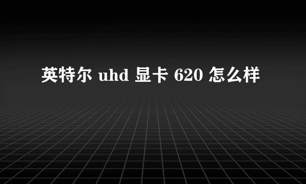 英特尔 uhd 显卡 620 怎么样