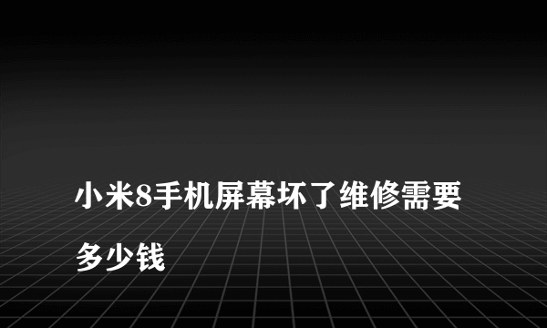 
小米8手机屏幕坏了维修需要多少钱

