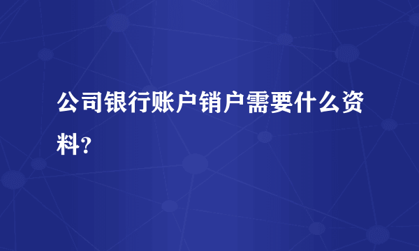 公司银行账户销户需要什么资料？