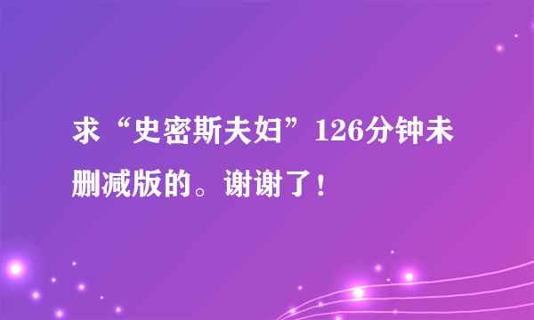 求“史密斯夫妇”126分钟未删减版的。谢谢了！