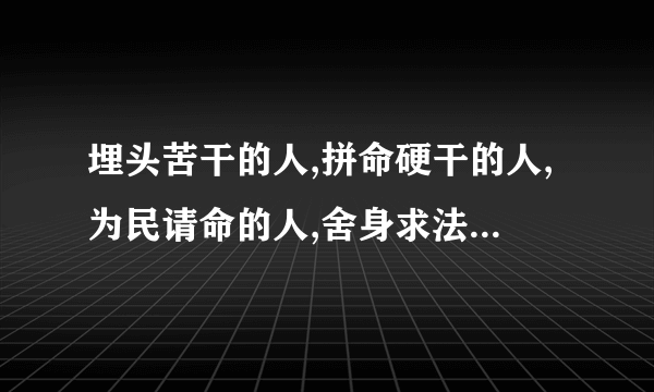 埋头苦干的人,拼命硬干的人,为民请命的人,舍身求法的人的意思是什么？